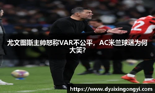 尤文图斯主帅怒称VAR不公平，AC米兰球迷为何大笑？