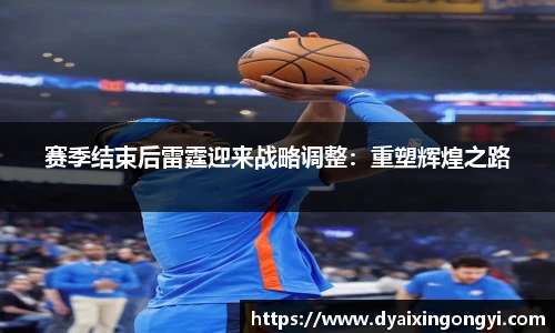 赛季结束后雷霆迎来战略调整：重塑辉煌之路