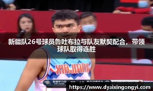 新疆队26号球员鲁吐布拉与队友默契配合，带领球队取得连胜