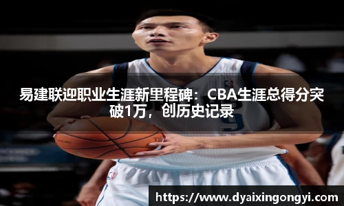 易建联迎职业生涯新里程碑：CBA生涯总得分突破1万，创历史记录